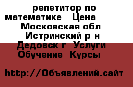 репетитор по математике › Цена ­ 700 - Московская обл., Истринский р-н, Дедовск г. Услуги » Обучение. Курсы   